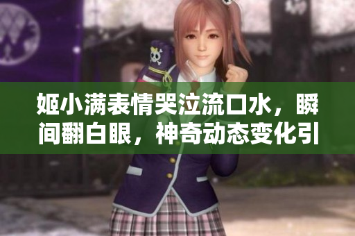 姬小滿表情哭泣流口水，瞬間翻白眼，神奇動態(tài)變化引發(fā)熱議