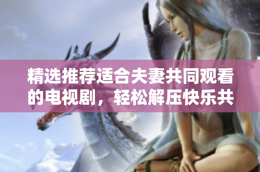 精選推薦適合夫妻共同觀看的電視劇，輕松解壓快樂共享，讓你的夜晚更加溫馨愉快！