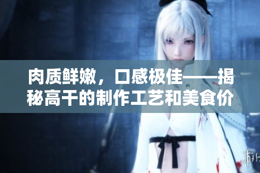 肉質(zhì)鮮嫩，口感極佳——揭秘高干的制作工藝和美食價(jià)值