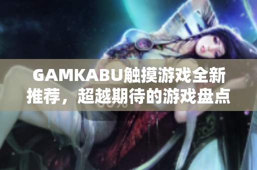 GAMKABU觸摸游戲全新推薦，超越期待的游戲盤點(diǎn)!