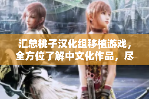 匯總桃子漢化組移植游戲，全方位了解中文化作品，盡在游戲大全！