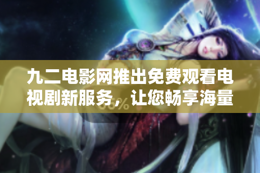 九二電影網(wǎng)推出免費(fèi)觀看電視劇新服務(wù)，讓您暢享海量?jī)?yōu)質(zhì)內(nèi)容