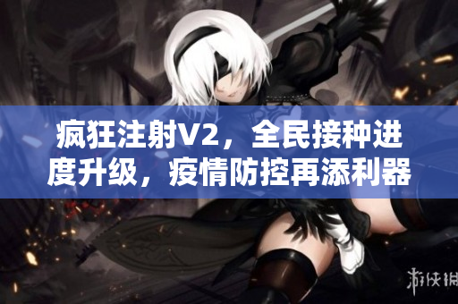 瘋狂注射V2，全民接種進度升級，疫情防控再添利器！