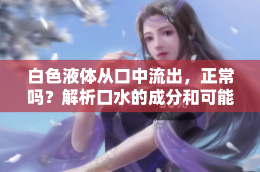白色液體從口中流出，正常嗎？解析口水的成分和可能的原因