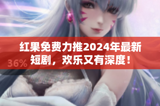 紅果免費力推2024年最新短劇，歡樂又有深度！