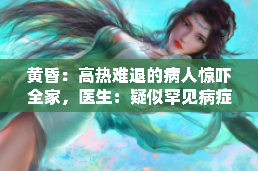 黃昏：高熱難退的病人驚嚇全家，醫(yī)生：疑似罕見病癥！