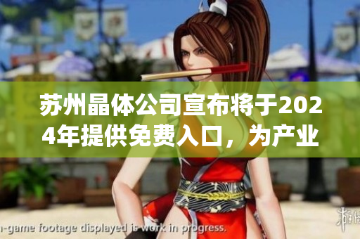 蘇州晶體公司宣布將于2024年提供免費(fèi)入口，為產(chǎn)業(yè)發(fā)展貢獻(xiàn)積極力量(1)
