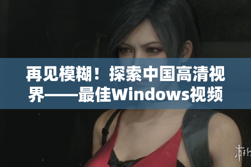 再見模糊！探索中國高清視界——最佳Windows視頻軟件推薦