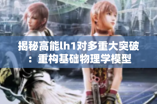 揭秘高能lh1對(duì)多重大突破：重構(gòu)基礎(chǔ)物理學(xué)模型