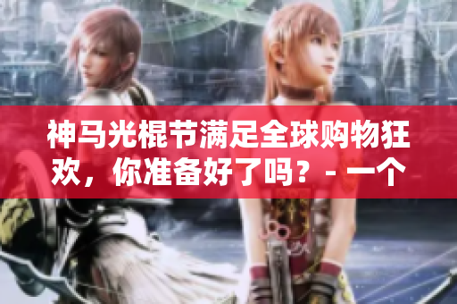 神馬光棍節(jié)滿足全球購物狂歡，你準(zhǔn)備好了嗎？- 一個編者的購物指南