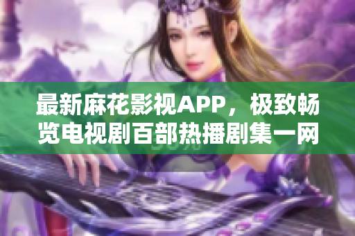 最新麻花影視APP，極致暢覽電視劇百部熱播劇集一網(wǎng)打盡