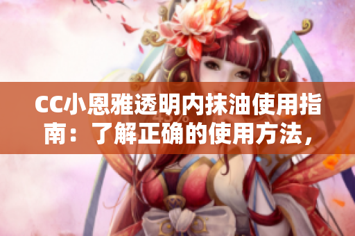 CC小恩雅透明內(nèi)抹油使用指南：了解正確的使用方法，呵護肌膚健康