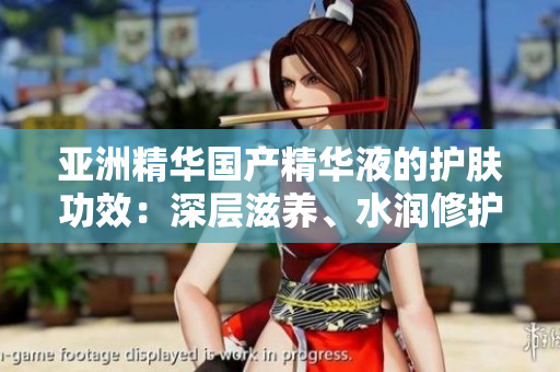 亞洲精華國產(chǎn)精華液的護膚功效：深層滋養(yǎng)、水潤修護、細膩柔膚