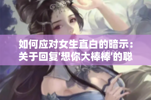 如何應對女生直白的暗示：關于回復'想你大棒棒'的聰明策略