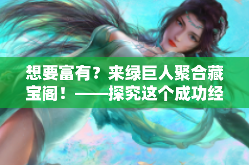 想要富有？來綠巨人聚合藏寶閣！——探究這個(gè)成功經(jīng)驗(yàn)的秘訣