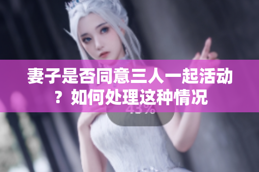 妻子是否同意三人一起活動？如何處理這種情況