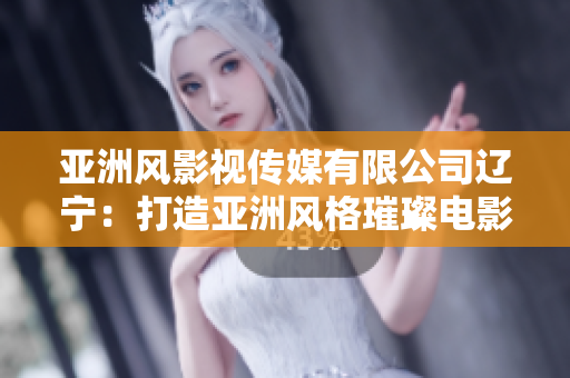 亞洲風影視傳媒有限公司遼寧：打造亞洲風格璀璨電影之光