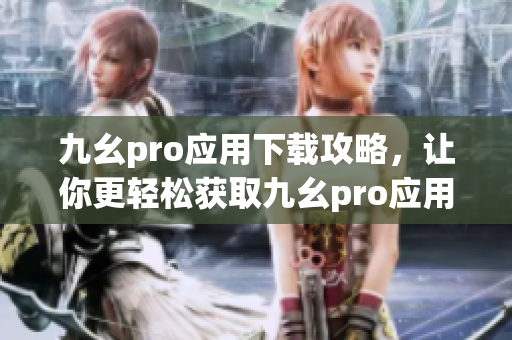 九幺pro應(yīng)用下載攻略，讓你更輕松獲取九幺pro應(yīng)用