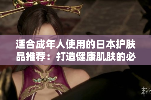 適合成年人使用的日本護膚品推薦:打造健康肌膚的必備選擇 適合成年人使用的日本護膚品推薦:打造健康肌膚的必備選擇