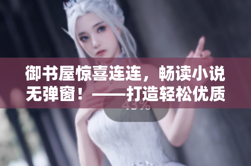御書屋驚喜連連，暢讀小說無彈窗！——打造輕松優(yōu)質(zhì)的小說閱讀體驗