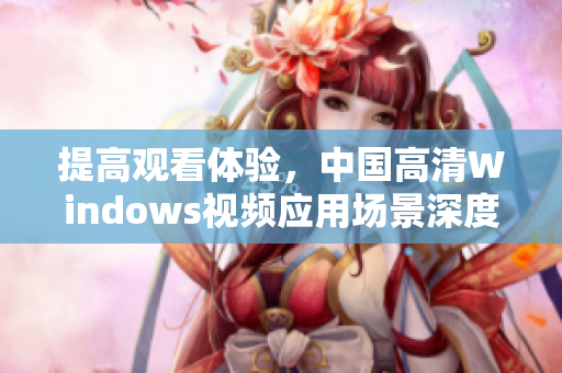 提高觀看體驗，中國高清Windows視頻應用場景深度解析