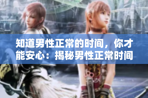 知道男性正常的時間，你才能安心：揭秘男性正常時間到底是多久
