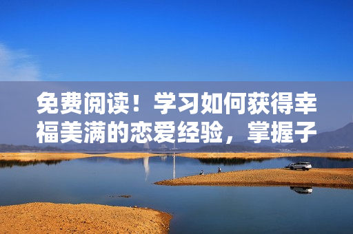 免費(fèi)閱讀！學(xué)習(xí)如何獲得幸福美滿的戀愛經(jīng)驗(yàn)，掌握子豪的愛情訣竅！