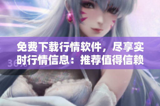 免費下載行情軟件，盡享實時行情信息：推薦值得信賴的網(wǎng)站