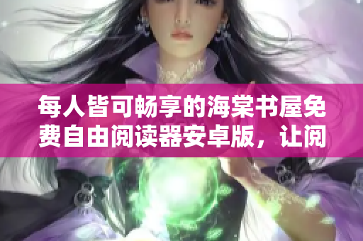 每人皆可暢享的海棠書屋免費自由閱讀器安卓版，讓閱讀更加便捷愉悅！