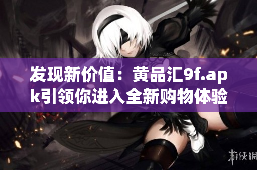 發(fā)現(xiàn)新價值：黃品匯9f.apk引領你進入全新購物體驗