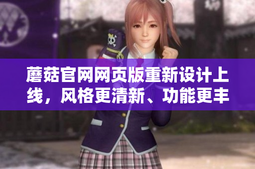 蘑菇官網(wǎng)網(wǎng)頁(yè)版重新設(shè)計(jì)上線，風(fēng)格更清新、功能更豐富