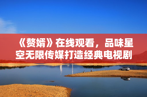 《贅婿》在線觀看，品味星空無(wú)限傳媒打造經(jīng)典電視劇
