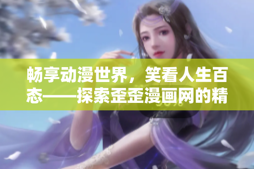 暢享動漫世界，笑看人生百態(tài)——探索歪歪漫畫網(wǎng)的精彩世界