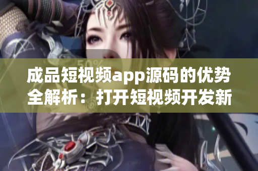 成品短視頻app源碼的優(yōu)勢(shì)全解析：打開(kāi)短視頻開(kāi)發(fā)新局面(1)