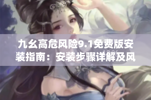 九幺高危風(fēng)險(xiǎn)9.1免費(fèi)版安裝指南：安裝步驟詳解及風(fēng)險(xiǎn)防范(1)
