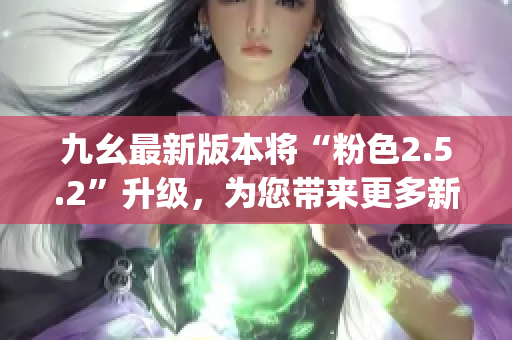 九幺最新版本將“粉色2.5.2”升級(jí)，為您帶來(lái)更多新功能(1)