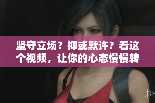堅守立場？抑或默許？看這個視頻，讓你的心態(tài)慢慢轉(zhuǎn)變