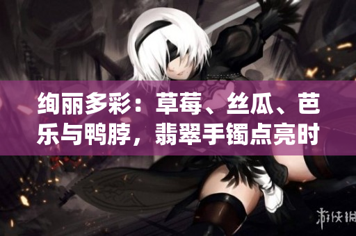 絢麗多彩：草莓、絲瓜、芭樂與鴨脖，翡翠手鐲點(diǎn)亮?xí)r尚潮流(1)