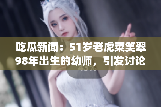 吃瓜新聞：51歲老虎菜笑翠98年出生的幼師，引發(fā)討論(1)