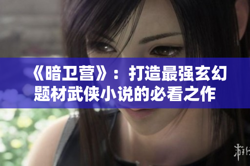 《暗衛(wèi)營》：打造最強(qiáng)玄幻題材武俠小說的必看之作