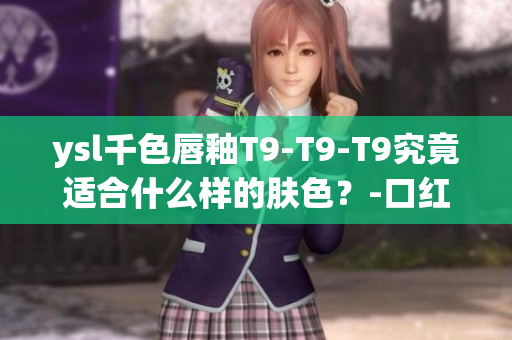 ysl千色唇釉T9-T9-T9究竟適合什么樣的膚色？-口紅試色與評(píng)測(cè)