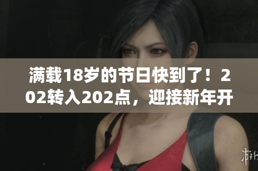 滿載18歲的節(jié)日快到了！202轉(zhuǎn)入202點，迎接新年開始新生活(1)