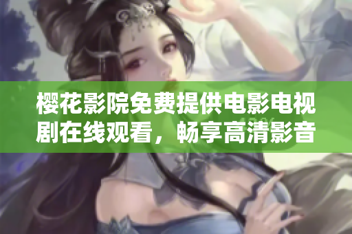 櫻花影院免費提供電影電視劇在線觀看，暢享高清影音享受