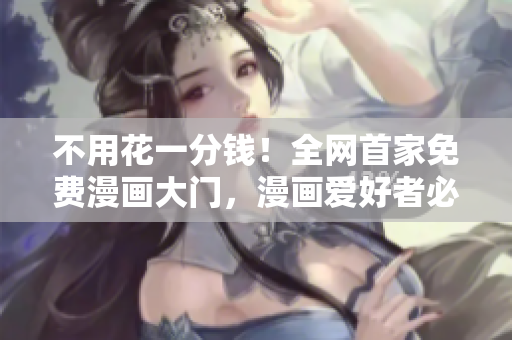 不用花一分錢！全網(wǎng)首家免費漫畫大門，漫畫愛好者必備入口！
