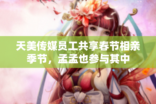 天美傳媒員工共享春節(jié)相親季節(jié)，孟孟也參與其中