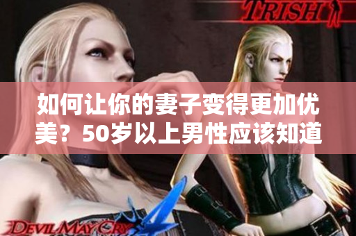 如何讓你的妻子變得更加優(yōu)美？50歲以上男性應該知道的秘訣！
