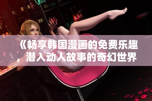 《暢享韓國(guó)漫畫(huà)的免費(fèi)樂(lè)趣，潛入動(dòng)人故事的奇幻世界》