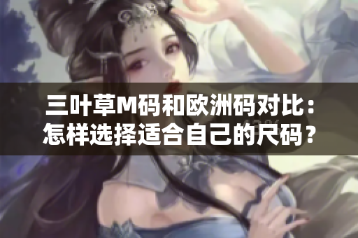 三葉草M碼和歐洲碼對(duì)比：怎樣選擇適合自己的尺碼？