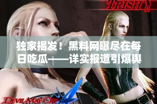 獨家揭發(fā)！黑料網(wǎng)曝盡在每日吃瓜——詳實報道引爆輿論！