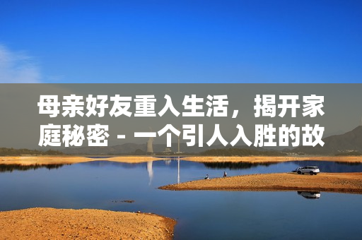 母親好友重入生活，揭開家庭秘密 - 一個引人入勝的故事